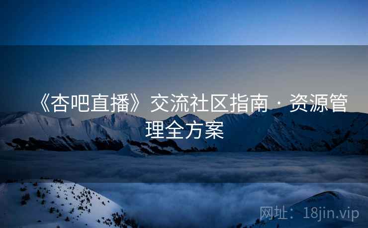 《杏吧直播》交流社区指南 · 资源管理全方案  第1张