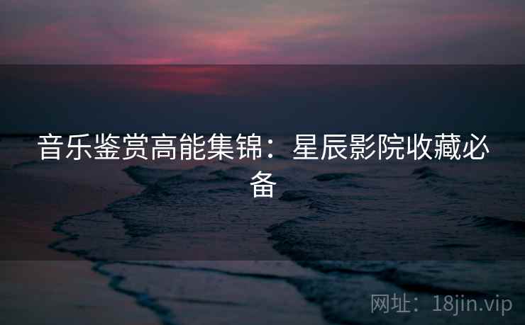 音乐鉴赏高能集锦：星辰影院收藏必备  第2张