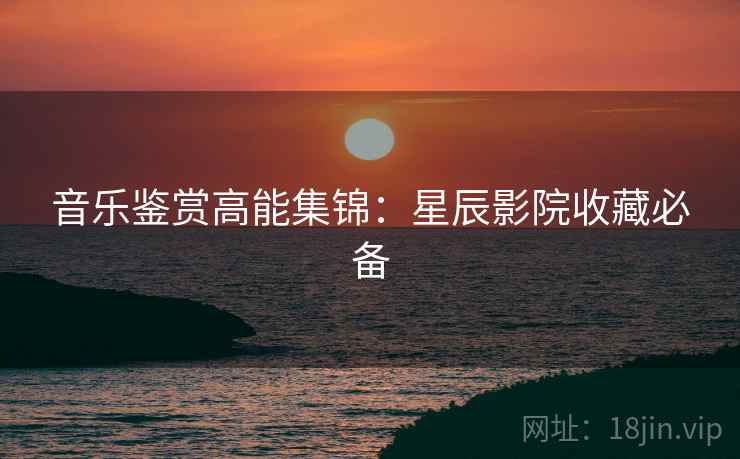 音乐鉴赏高能集锦：星辰影院收藏必备  第1张