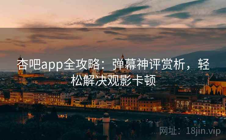 杏吧app全攻略：弹幕神评赏析，轻松解决观影卡顿