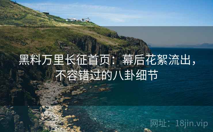 黑料万里长征首页：幕后花絮流出，不容错过的八卦细节