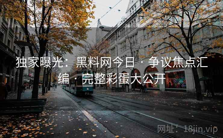 独家曝光：黑料网今日 · 争议焦点汇编 · 完整彩蛋大公开