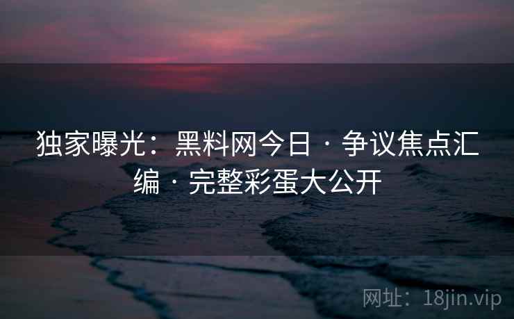 独家曝光：黑料网今日 · 争议焦点汇编 · 完整彩蛋大公开