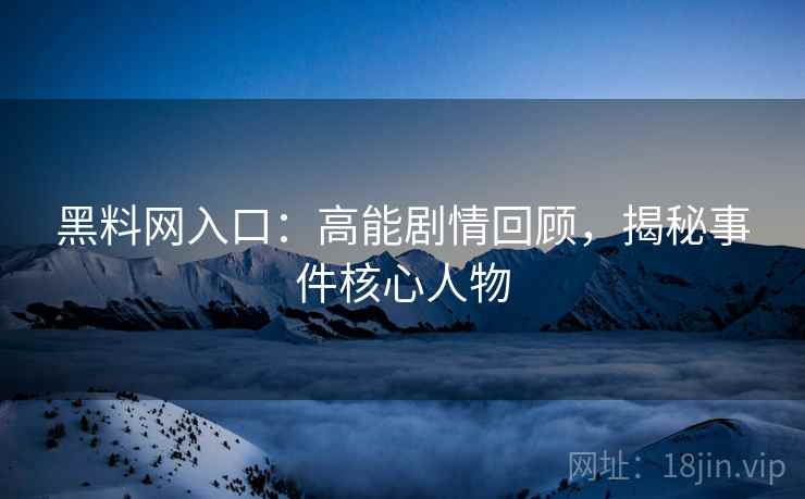 黑料网入口：高能剧情回顾，揭秘事件核心人物