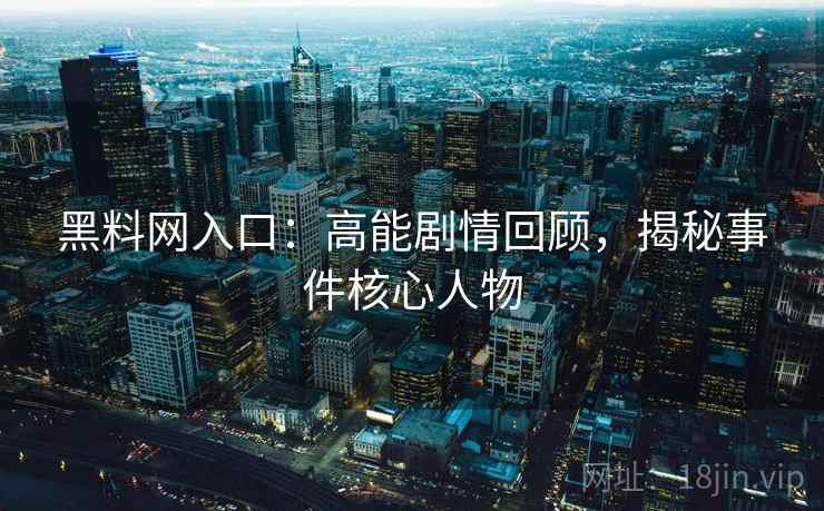黑料网入口：高能剧情回顾，揭秘事件核心人物
