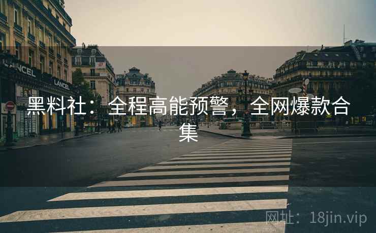 黑料社：全程高能预警，全网爆款合集