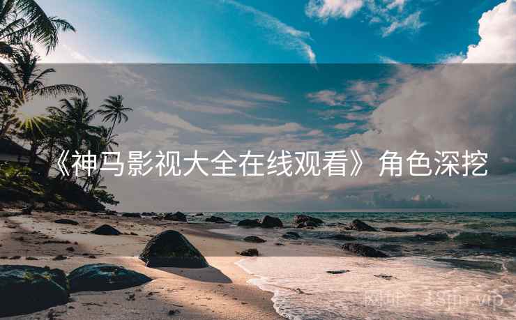 《神马影视大全在线观看》角色深挖