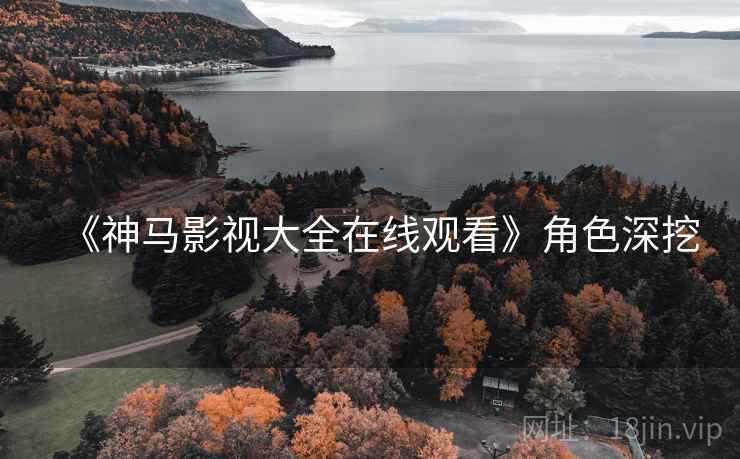 《神马影视大全在线观看》角色深挖