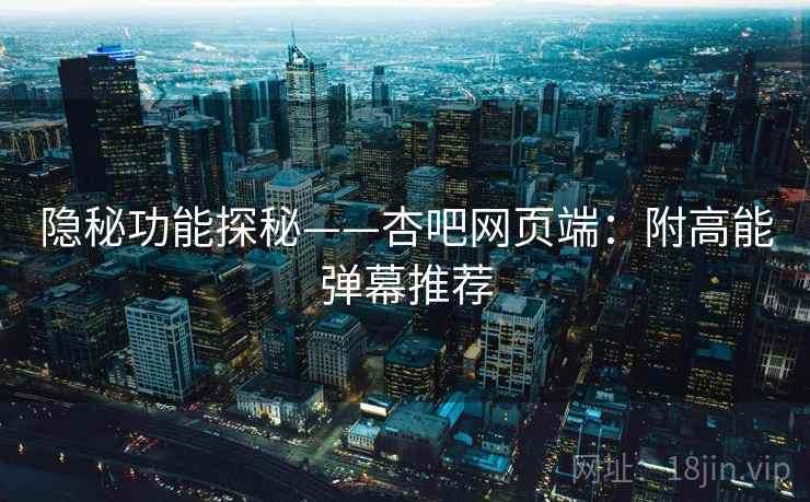 隐秘功能探秘——杏吧网页端：附高能弹幕推荐