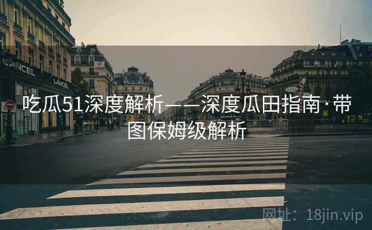 吃瓜51深度解析——深度瓜田指南·带图保姆级解析