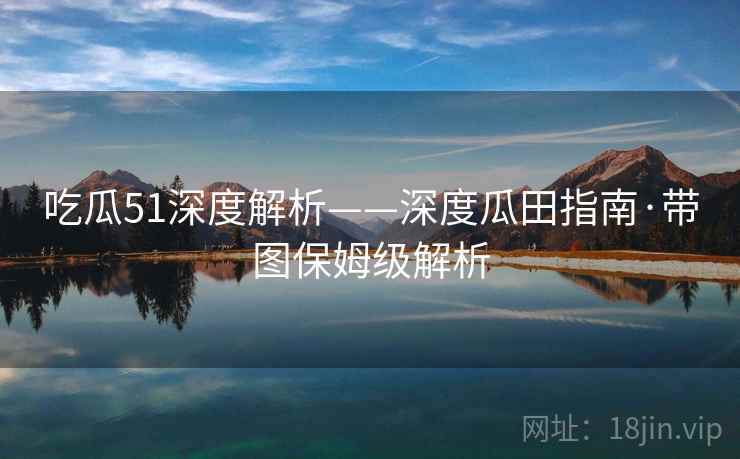 吃瓜51深度解析——深度瓜田指南·带图保姆级解析