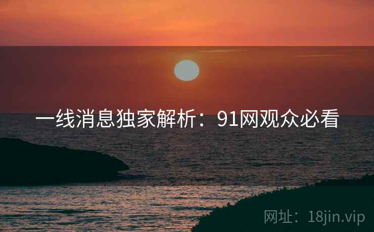 一线消息独家解析：91网观众必看