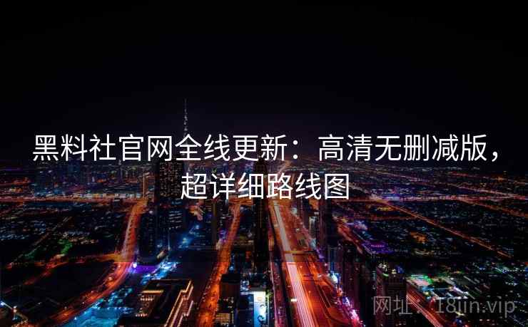 黑料社官网全线更新：高清无删减版，超详细路线图