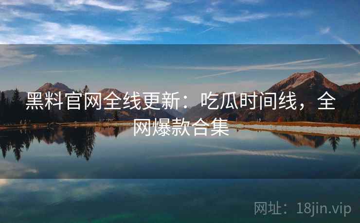 黑料官网全线更新：吃瓜时间线，全网爆款合集