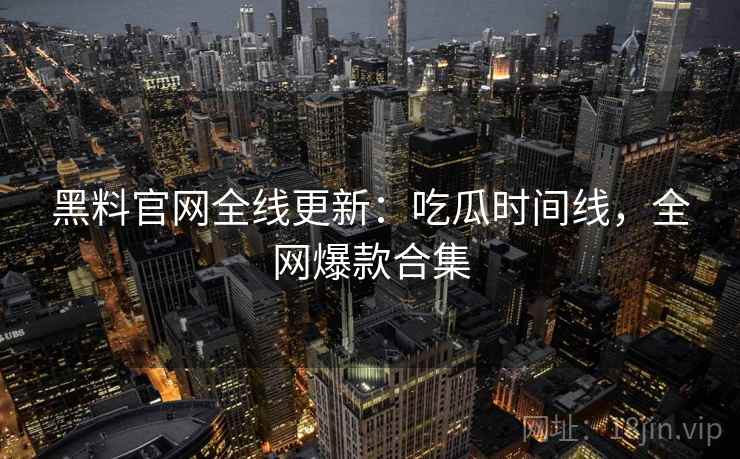 黑料官网全线更新：吃瓜时间线，全网爆款合集