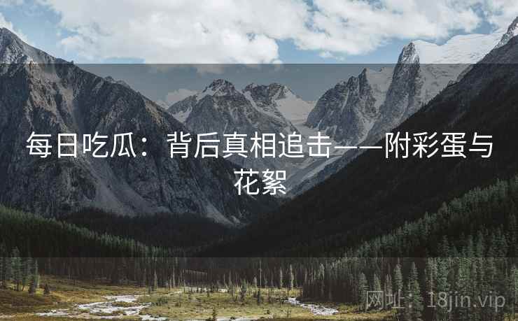 每日吃瓜：背后真相追击——附彩蛋与花絮