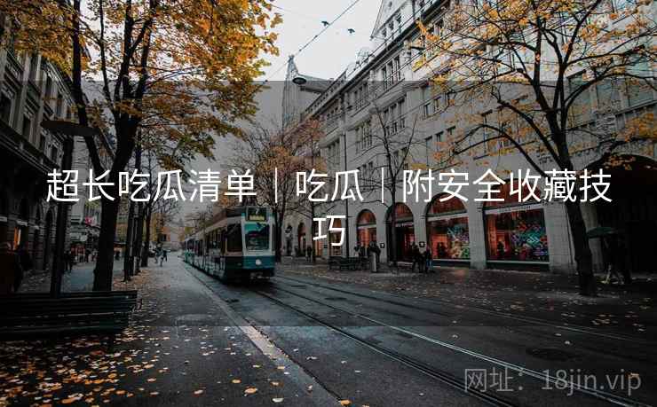 超长吃瓜清单｜吃瓜｜附安全收藏技巧