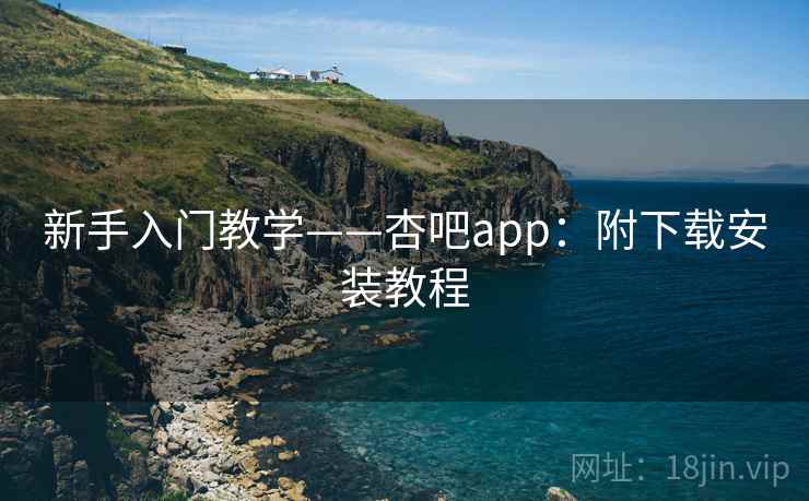 新手入门教学——杏吧app：附下载安装教程