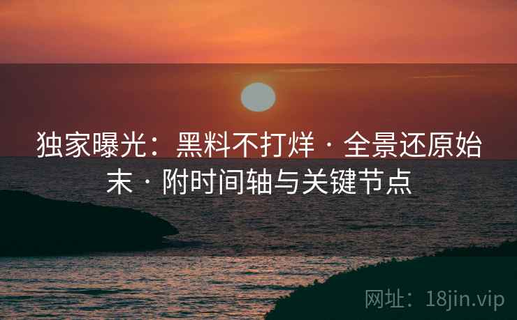 独家曝光：黑料不打烊 · 全景还原始末 · 附时间轴与关键节点
