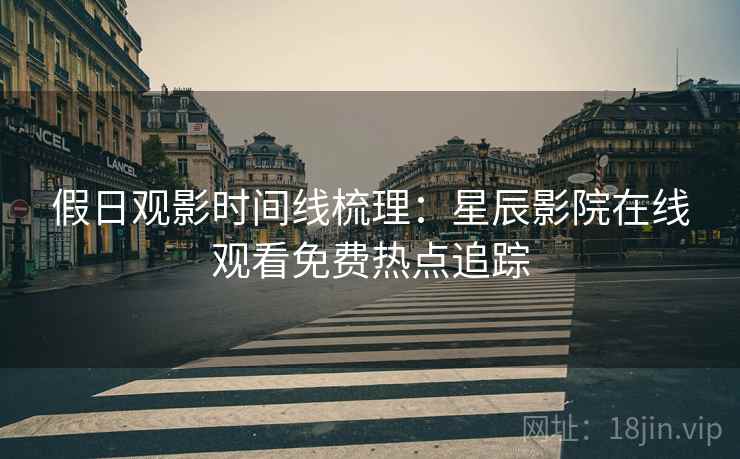 假日观影时间线梳理：星辰影院在线观看免费热点追踪