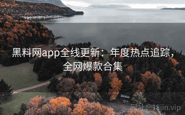 黑料网app全线更新：年度热点追踪，全网爆款合集