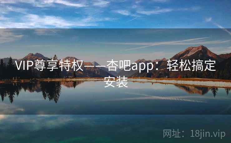VIP尊享特权——杏吧app：轻松搞定安装