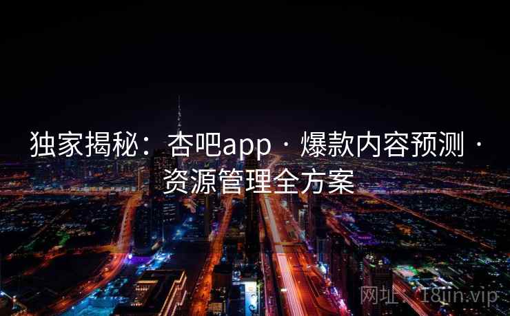 独家揭秘：杏吧app · 爆款内容预测 · 资源管理全方案