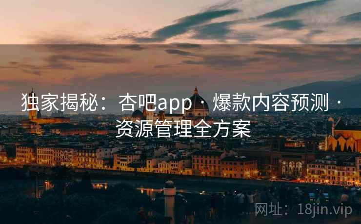 独家揭秘：杏吧app · 爆款内容预测 · 资源管理全方案
