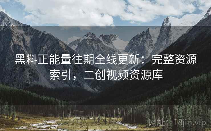 黑料正能量往期全线更新：完整资源索引，二创视频资源库