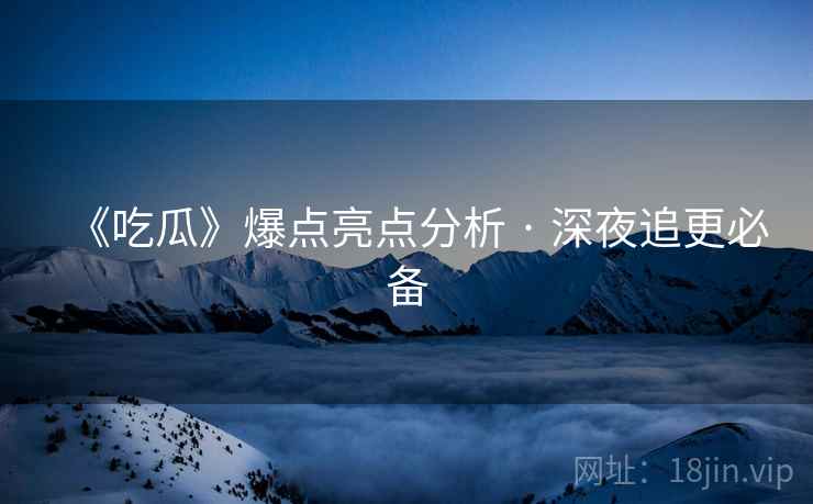《吃瓜》爆点亮点分析 · 深夜追更必备