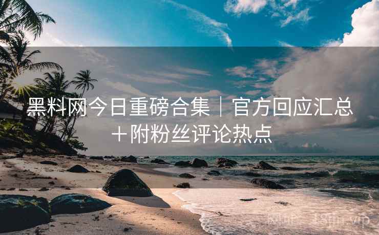 黑料网今日重磅合集｜官方回应汇总＋附粉丝评论热点