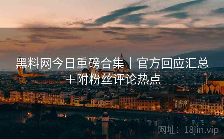 黑料网今日重磅合集｜官方回应汇总＋附粉丝评论热点