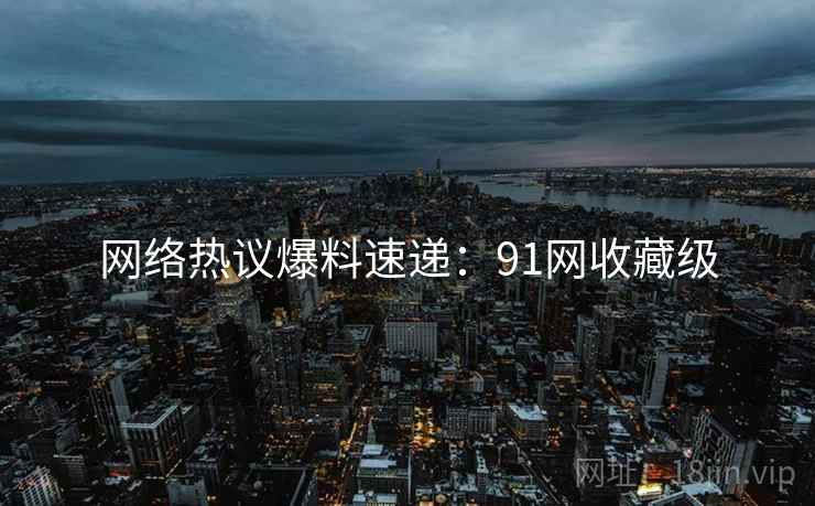 网络热议爆料速递：91网收藏级