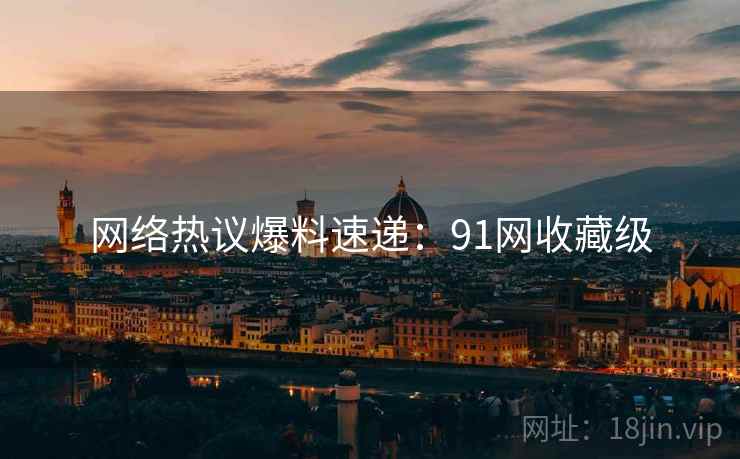 网络热议爆料速递：91网收藏级