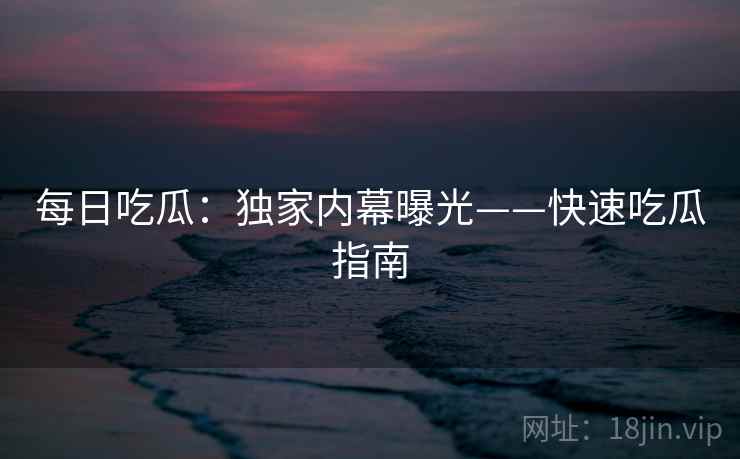 每日吃瓜：独家内幕曝光——快速吃瓜指南