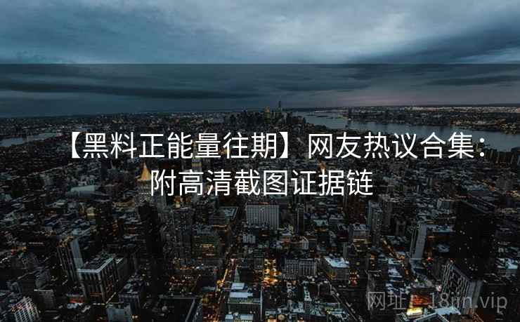 【黑料正能量往期】网友热议合集：附高清截图证据链