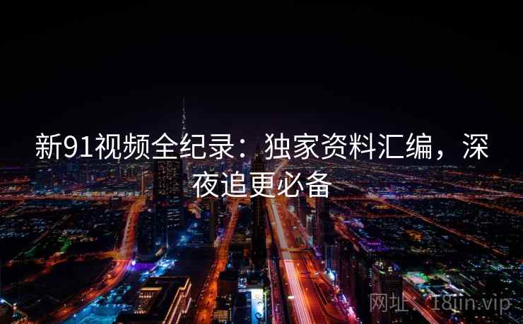 新91视频全纪录：独家资料汇编，深夜追更必备