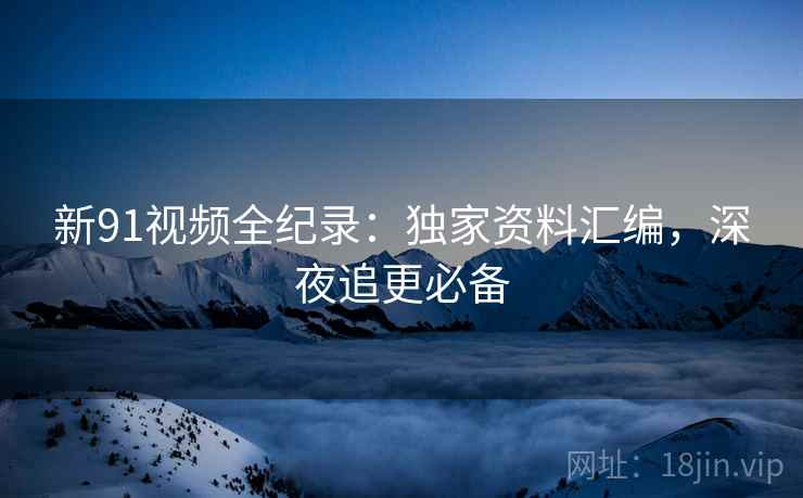 新91视频全纪录：独家资料汇编，深夜追更必备