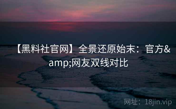 【黑料社官网】全景还原始末：官方&网友双线对比