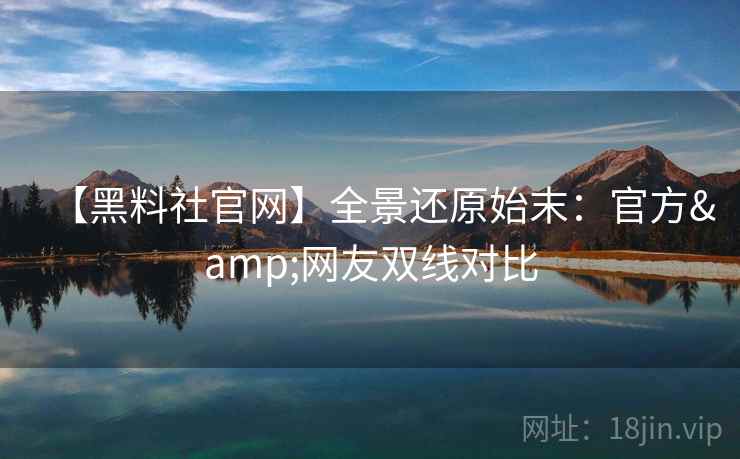 【黑料社官网】全景还原始末：官方&网友双线对比