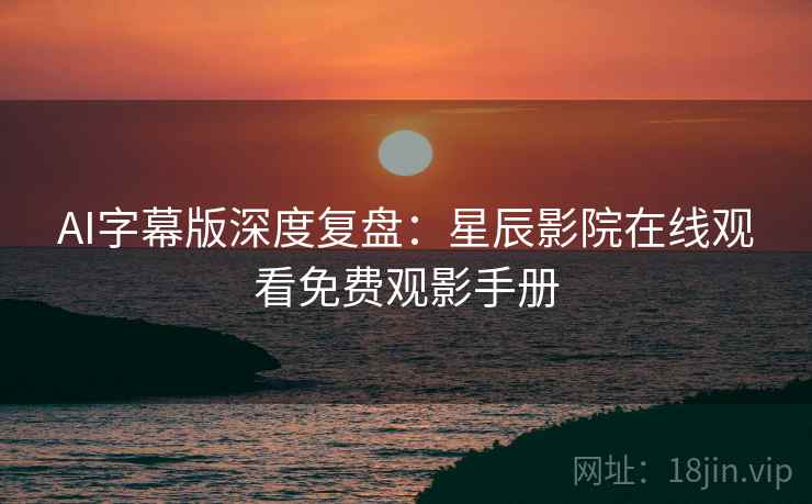 AI字幕版深度复盘：星辰影院在线观看免费观影手册