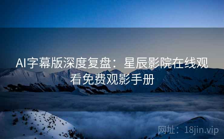 AI字幕版深度复盘：星辰影院在线观看免费观影手册