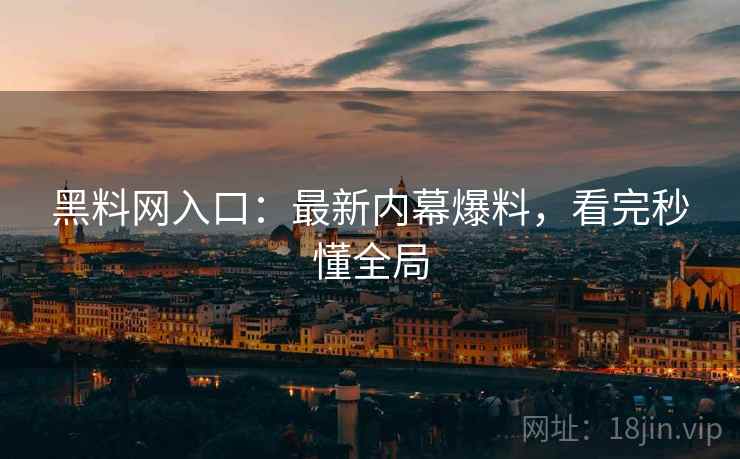 黑料网入口：最新内幕爆料，看完秒懂全局