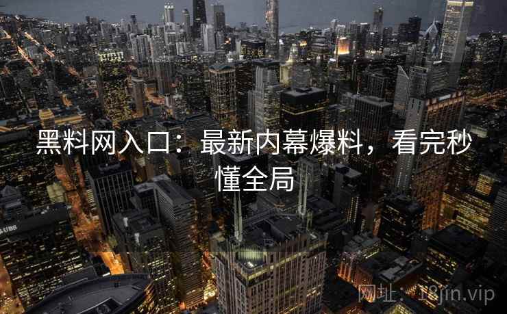 黑料网入口：最新内幕爆料，看完秒懂全局