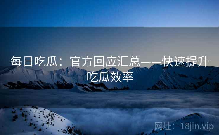 每日吃瓜：官方回应汇总——快速提升吃瓜效率  第1张