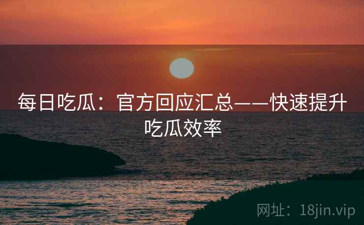 每日吃瓜：官方回应汇总——快速提升吃瓜效率  第2张