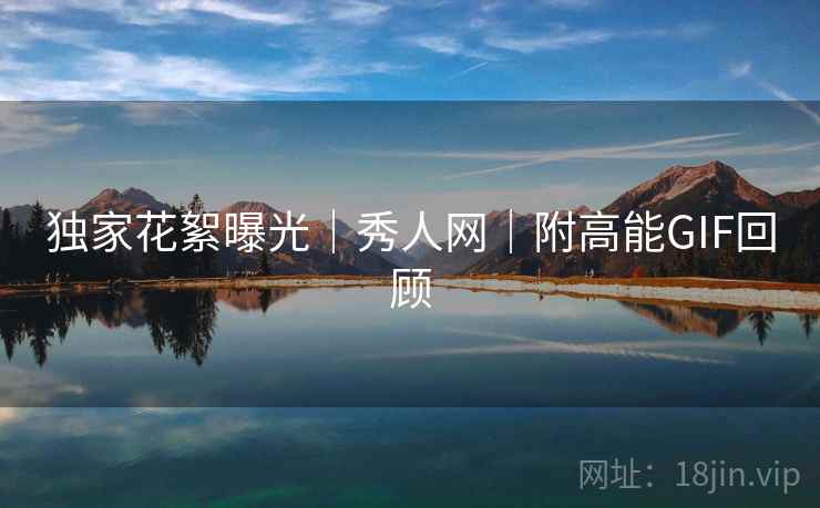 独家花絮曝光｜秀人网｜附高能GIF回顾