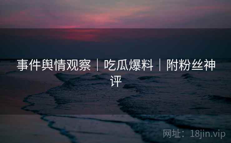 事件舆情观察｜吃瓜爆料｜附粉丝神评  第1张