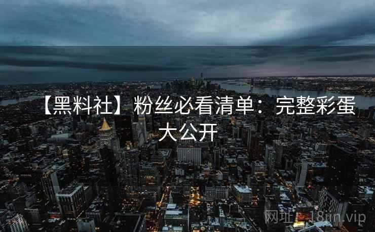 【黑料社】粉丝必看清单：完整彩蛋大公开  第2张