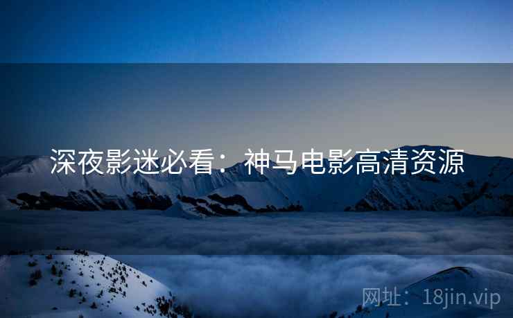 深夜影迷必看：神马电影高清资源  第1张